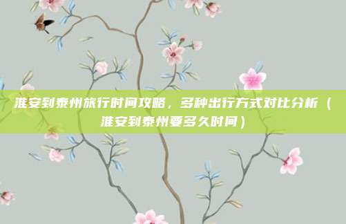 淮安到泰州旅行时间攻略,多种出行方式对比分析(淮安到泰州要多久时间)