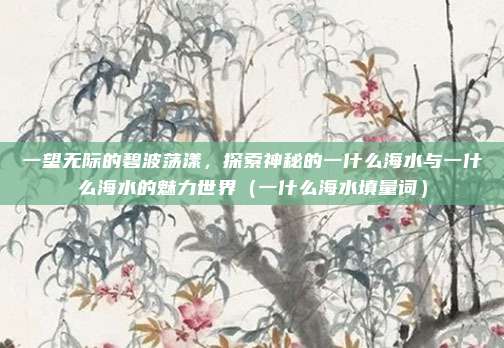 一望无际的碧波荡漾,探索神秘的一什么海水与一什么海水的魅力世界(一什么海水填量词)