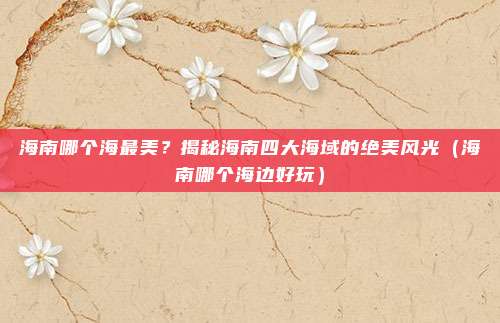 海南哪个海最美?揭秘海南四大海域的绝美风光(海南哪个海边好玩)
