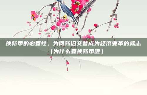 换新币的必要性,为何新旧交替成为经济变革的标志(为什么要换新币呢)