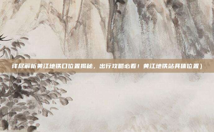 详尽解析黄江地铁口位置揭秘,出行攻略必看!黄江地铁站具体位置)