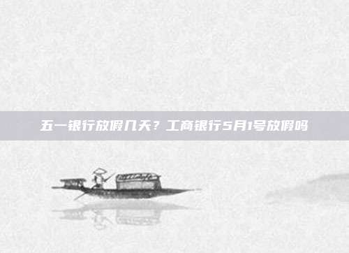 五一银行放假几天?工商银行5月1号放假吗