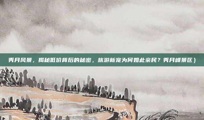 秀月风景,揭秘低价背后的秘密,旅游新宠为何如此亲民?秀月峰景区)