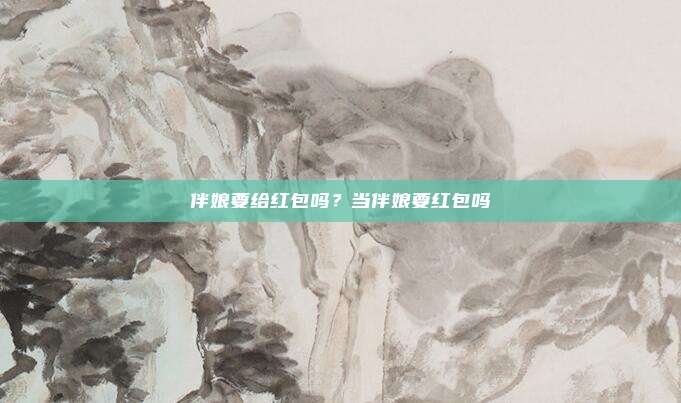 伴娘要给红包吗?当伴娘要红包吗