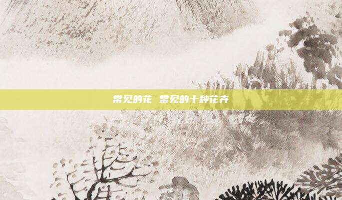 常见的花 常见的十种花卉