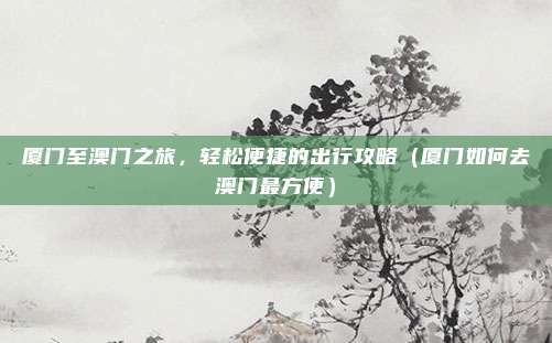 厦门至澳门之旅,轻松便捷的出行攻略(厦门如何去澳门最方便)