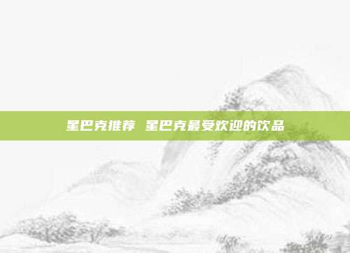 星巴克推荐 星巴克最受欢迎的饮品