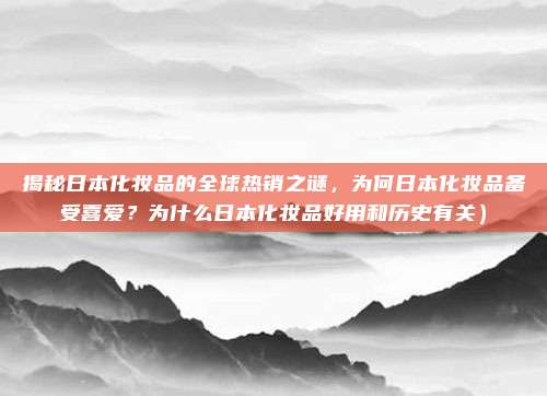 揭秘日本化妆品的全球热销之谜,为何日本化妆品备受喜爱?为什么日本化妆品好用和历史有关)