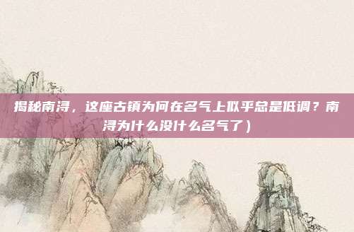 揭秘南浔,这座古镇为何在名气上似乎总是低调?南浔为什么没什么名气了)