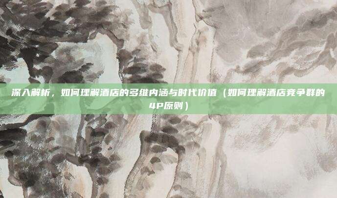深入解析,如何理解酒店的多维内涵与时代价值(如何理解酒店竞争群的4P原则)