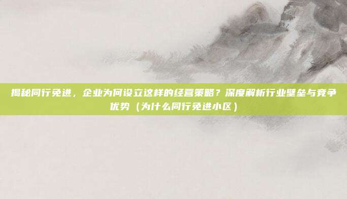 揭秘同行免进,企业为何设立这样的经营策略?深度解析行业壁垒与竞争优势(为什么同行免进小区)