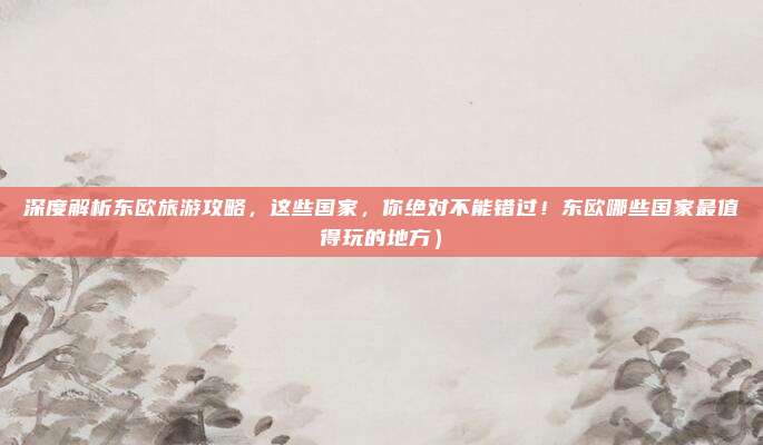 深度解析东欧旅游攻略,这些国家,你绝对不能错过!东欧哪些国家最值得玩的地方)