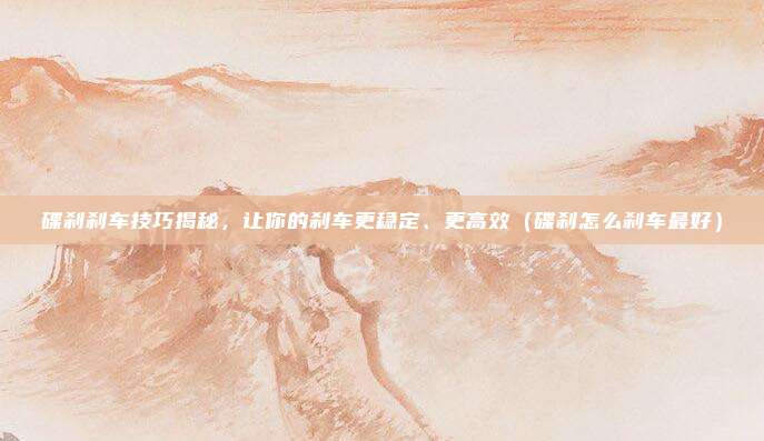 碟刹刹车技巧揭秘,让你的刹车更稳定、更高效(碟刹怎么刹车最好)