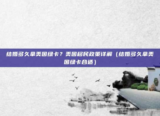 结婚多久拿美国绿卡?美国移民政策详解(结婚多久拿美国绿卡合适)