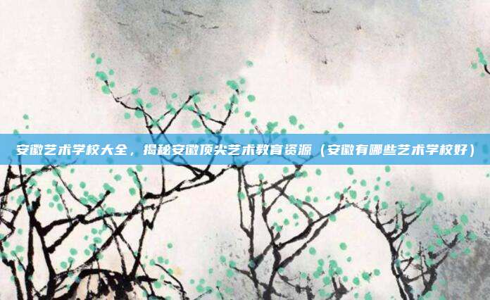 安徽艺术学校大全,揭秘安徽顶尖艺术教育资源(安徽有哪些艺术学校好)
