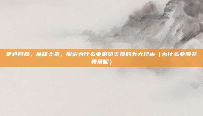 走进自然,品味美景,探索为什么要游览美景的五大理由(为什么要游览美景呢)