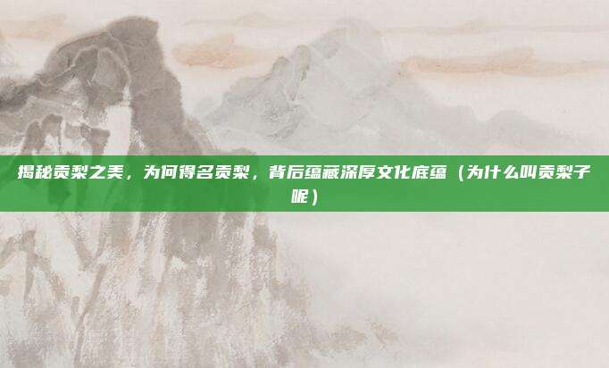 揭秘贡梨之美,为何得名贡梨,背后蕴藏深厚文化底蕴(为什么叫贡梨子呢)