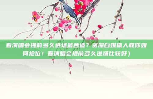 看演唱会提前多久进场最合适?资深自媒体人教你如何抢位!看演唱会提前多久进场比较好)
