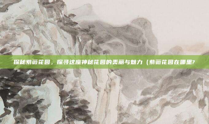 探秘紫薇花园,探寻这座神秘花园的美丽与魅力(紫薇花园在哪里?