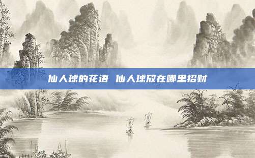 仙人球的花语 仙人球放在哪里招财
