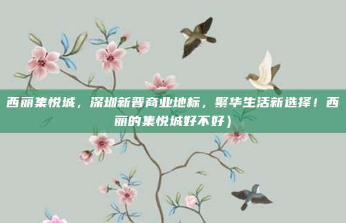 西丽集悦城,深圳新晋商业地标,繁华生活新选择!西丽的集悦城好不好)