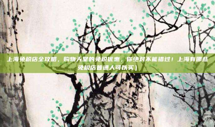 上海免税店全攻略,购物天堂的免税优惠,你绝对不能错过!上海有哪些免税店普通人可以买)