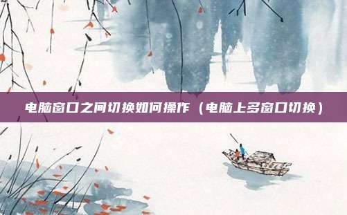 电脑窗口之间切换如何操作（电脑上多窗口切换）