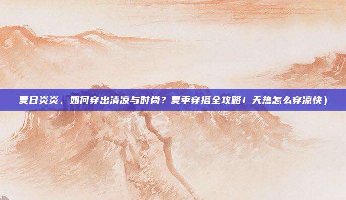 夏日炎炎,如何穿出清凉与时尚?夏季穿搭全攻略!天热怎么穿凉快)