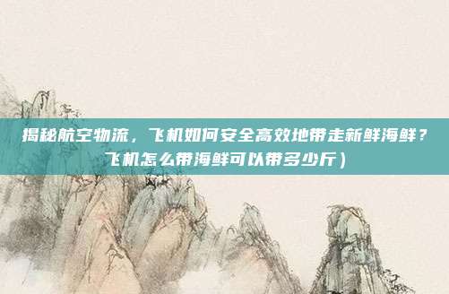 揭秘航空物流,飞机如何安全高效地带走新鲜海鲜?飞机怎么带海鲜可以带多少斤)