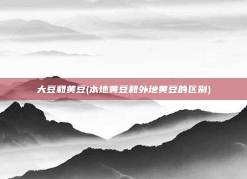 大豆和黄豆(本地黄豆和外地黄豆的区别)