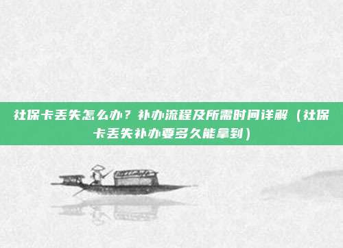社保卡丢失怎么办?补办流程及所需时间详解(社保卡丢失补办要多久能拿到)
