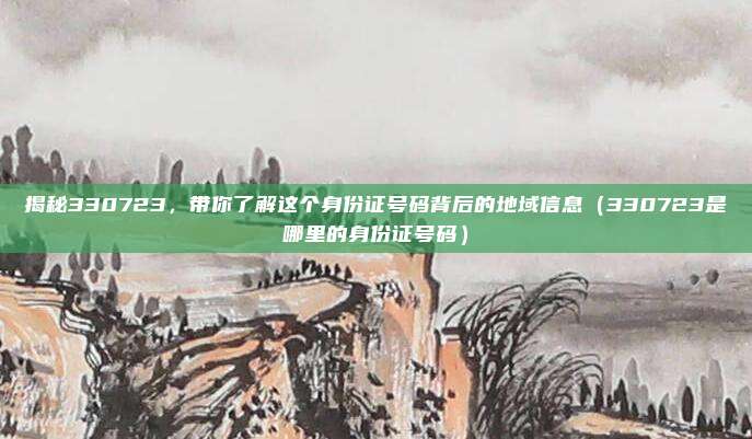 揭秘330723,带你了解这个身份证号码背后的地域信息(330723是哪里的身份证号码)
