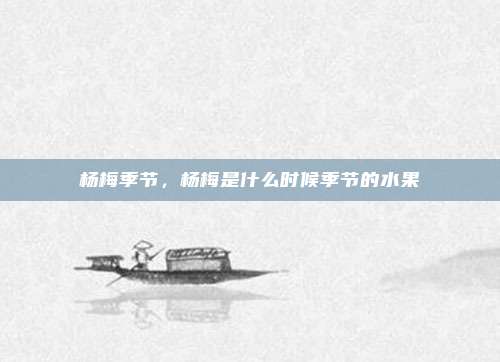 杨梅季节，杨梅是什么时候季节的水果