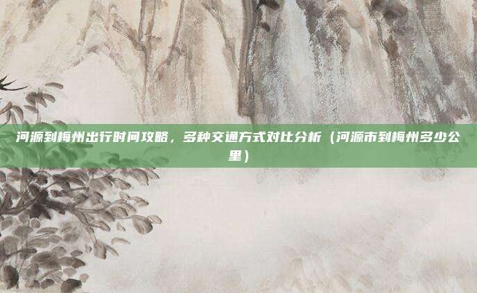 河源到梅州出行时间攻略,多种交通方式对比分析(河源市到梅州多少公里)