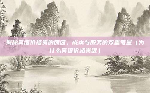揭秘宾馆价格贵的原因,成本与服务的双重考量(为什么宾馆价格贵呢)