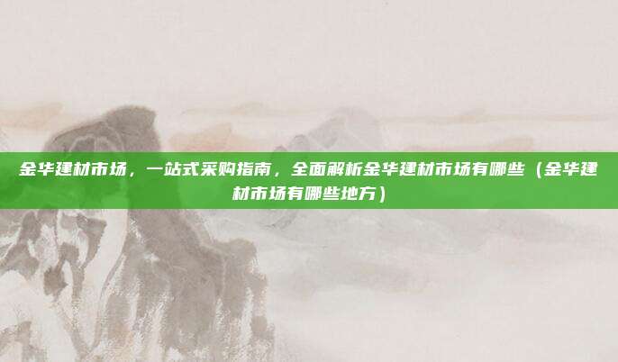 金华建材市场,一站式采购指南,全面解析金华建材市场有哪些(金华建材市场有哪些地方)