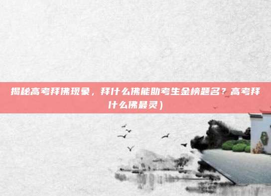 揭秘高考拜佛现象,拜什么佛能助考生金榜题名?高考拜什么佛最灵)