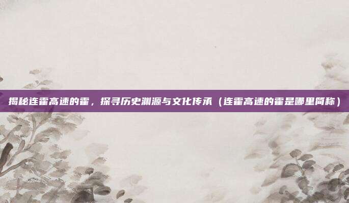 揭秘连霍高速的霍,探寻历史渊源与文化传承(连霍高速的霍是哪里简称)