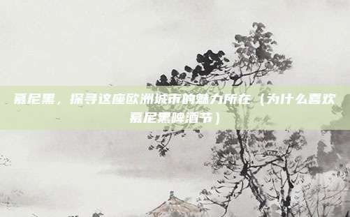 慕尼黑,探寻这座欧洲城市的魅力所在(为什么喜欢慕尼黑啤酒节)