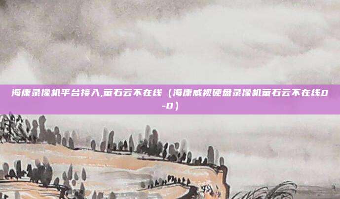 海康录像机平台接入,萤石云不在线（海康威视硬盘录像机萤石云不在线0-0）