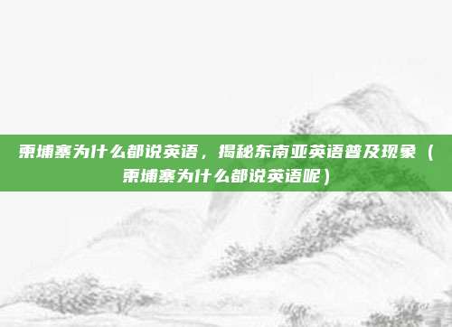 柬埔寨为什么都说英语,揭秘东南亚英语普及现象(柬埔寨为什么都说英语呢)
