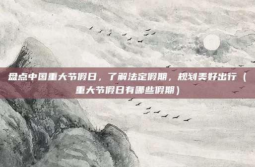 盘点中国重大节假日,了解法定假期,规划美好出行(重大节假日有哪些假期)