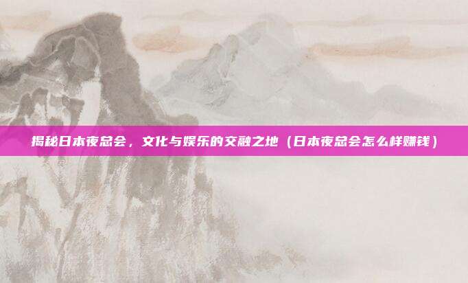 揭秘日本夜总会,文化与娱乐的交融之地(日本夜总会怎么样赚钱)