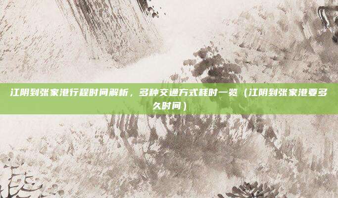 江阴到张家港行程时间解析,多种交通方式耗时一览(江阴到张家港要多久时间)
