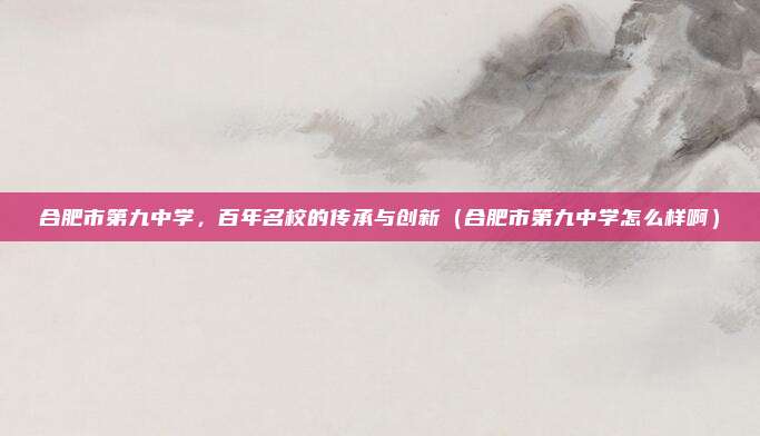 合肥市第九中学,百年名校的传承与创新(合肥市第九中学怎么样啊)