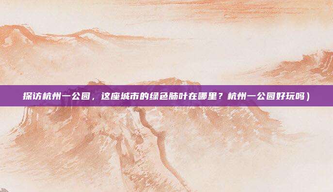 探访杭州一公园,这座城市的绿色肺叶在哪里?杭州一公园好玩吗)