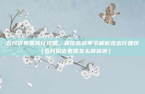 五月份泰国旅行攻略,最佳旅游季节解析及出行建议(五月份去泰国怎么样旅游)