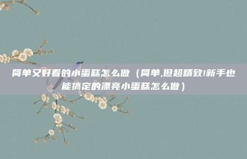 简单又好看的小蛋糕怎么做（简单,但超精致!新手也能搞定的漂亮小蛋糕怎么做）