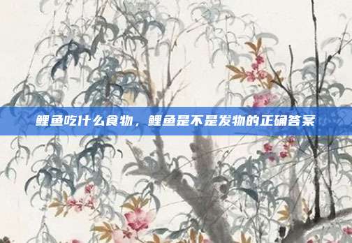 鲤鱼吃什么食物,鲤鱼是不是发物的正确答案