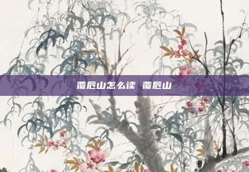 覆卮山怎么读 覆卮山